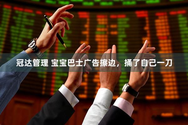 冠达管理 宝宝巴士广告擦边，捅了自己一刀