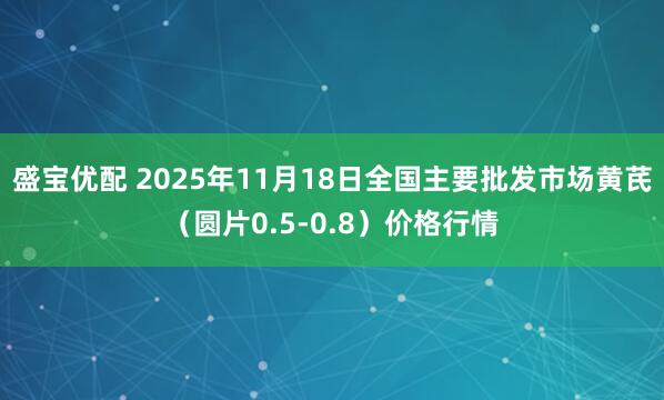 盛宝优配 2025年11月18日全国主要批发市场黄芪（圆片0.5-0.8）价格行情