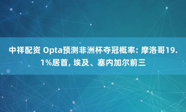 中祥配资 Opta预测非洲杯夺冠概率: 摩洛哥19.1%居首, 埃及、塞内加尔前三