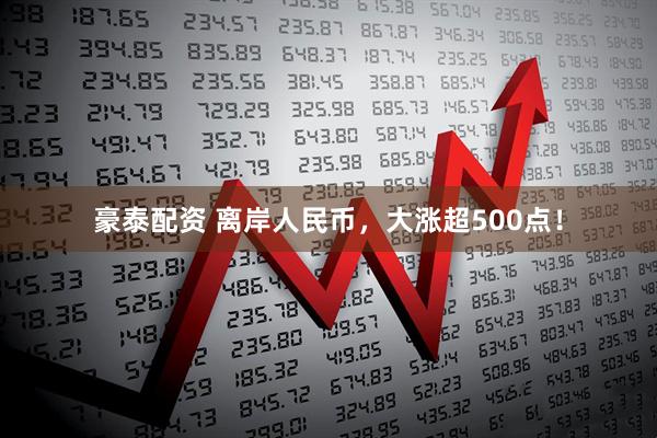 豪泰配资 离岸人民币，大涨超500点！