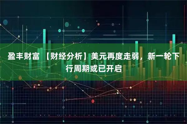 盈丰财富 【财经分析】美元再度走弱，新一轮下行周期或已开启