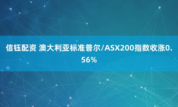 信钰配资 澳大利亚标准普尔/ASX200指数收涨0.56%