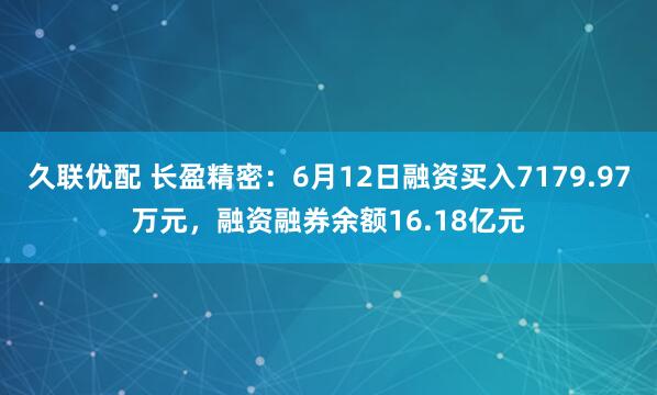 久联优配 长盈精密：6月12日融资买入7179.97万元，融资融券余额16.18亿元