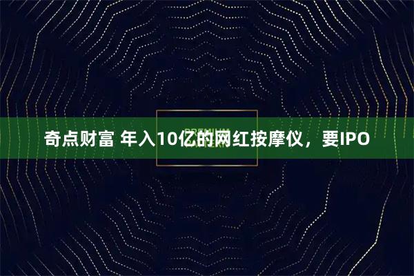 奇点财富 年入10亿的网红按摩仪，要IPO