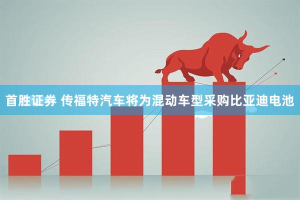 首胜证券 传福特汽车将为混动车型采购比亚迪电池