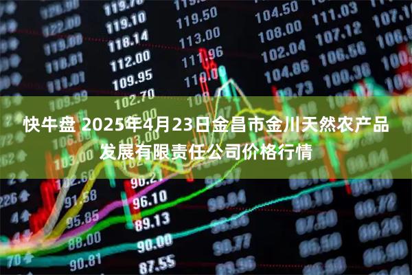 快牛盘 2025年4月23日金昌市金川天然农产品发展有限责任公司价格行情