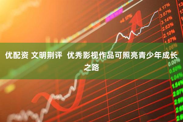 优配资 文明荆评  优秀影视作品可照亮青少年成长之路