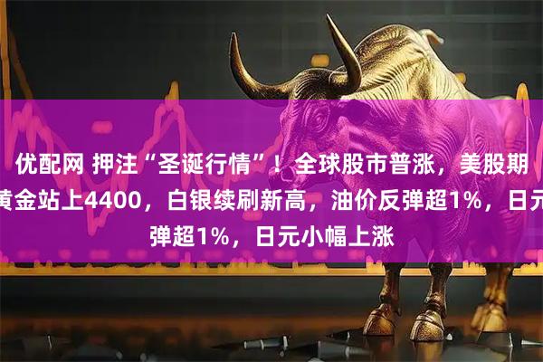 优配网 押注“圣诞行情”！全球股市普涨，美股期货走高，黄金站上4400，白银续刷新高，油价反弹超1%，日元小幅上涨