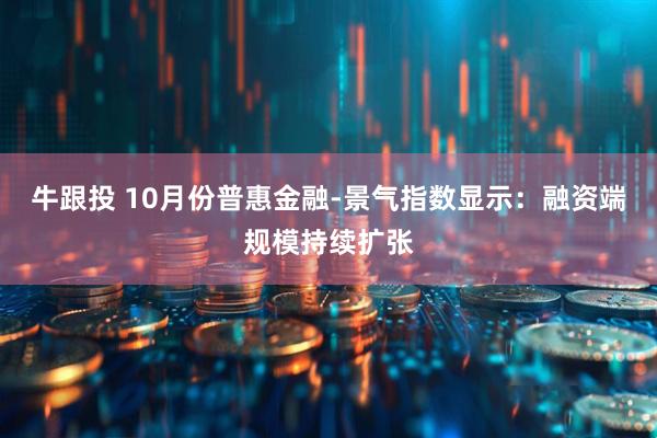 牛跟投 10月份普惠金融-景气指数显示：融资端规模持续扩张
