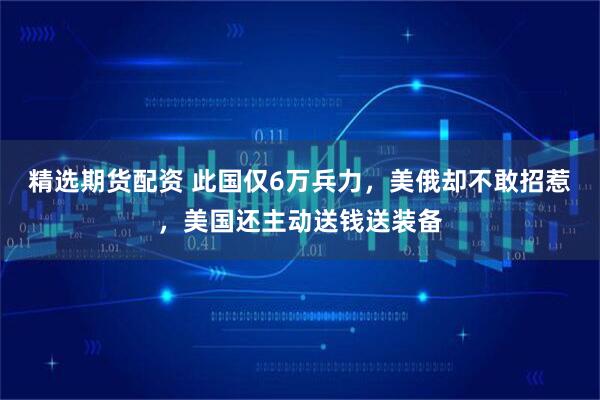 精选期货配资 此国仅6万兵力，美俄却不敢招惹，美国还主动送钱送装备