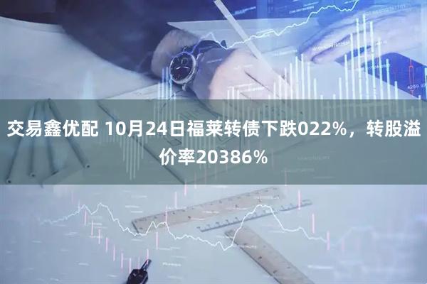 交易鑫优配 10月24日福莱转债下跌022%，转股溢价率20386%