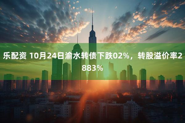 乐配资 10月24日渝水转债下跌02%，转股溢价率2883%