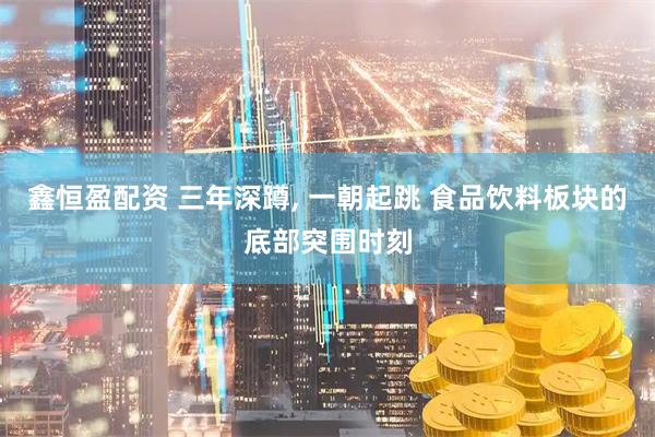 鑫恒盈配资 三年深蹲, 一朝起跳 食品饮料板块的底部突围时刻