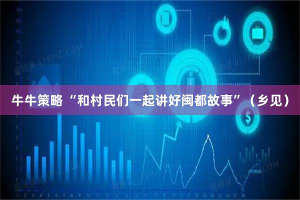 牛牛策略 “和村民们一起讲好闽都故事”（乡见）